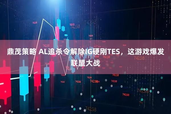 鼎茂策略 AL追杀令解除IG硬刚TES，这游戏爆发联盟大战