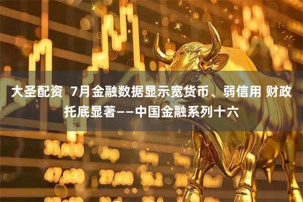大圣配资  7月金融数据显示宽货币、弱信用 财政托底显著——中国金融系列十六