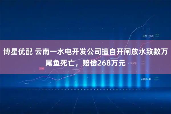 博星优配 云南一水电开发公司擅自开闸放水致数万尾鱼死亡,赔偿268万元