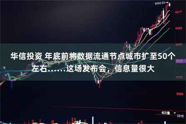 华信投资 年底前将数据流通节点城市扩至50个左右……这场发布会，信息量很大