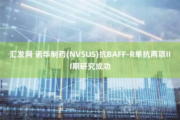 汇发网 诺华制药(NVSUS)抗BAFF-R单抗两项III期研究成功