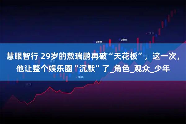 慧眼智行 29岁的敖瑞鹏再破“天花板”，这一次，他让整个娱乐圈“沉默”了_角色_观众_少年