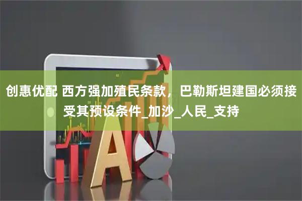 创惠优配 西方强加殖民条款，巴勒斯坦建国必须接受其预设条件_加沙_人民_支持