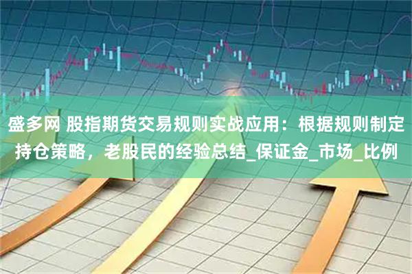 盛多网 股指期货交易规则实战应用：根据规则制定持仓策略，老股民的经验总结_保证金_市场_比例