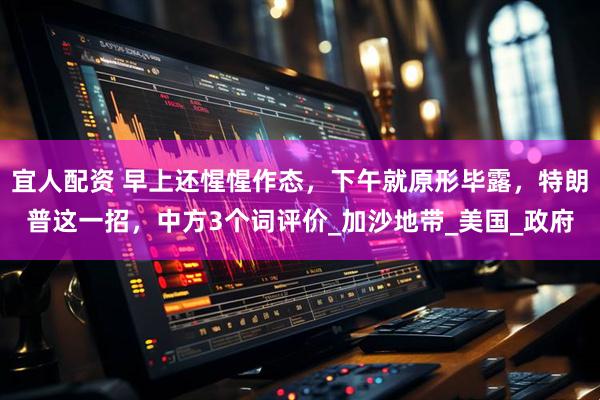 宜人配资 早上还惺惺作态，下午就原形毕露，特朗普这一招，中方3个词评价_加沙地带_美国_政府