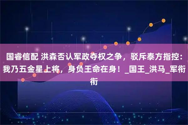 国睿信配 洪森否认军政夺权之争，驳斥泰方指控：我乃五金星上将，身负王命在身！_国王_洪马_军衔