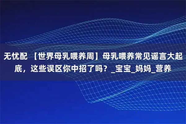 无忧配 【世界母乳喂养周】母乳喂养常见谣言大起底，这些误区你中招了吗？_宝宝_妈妈_营养