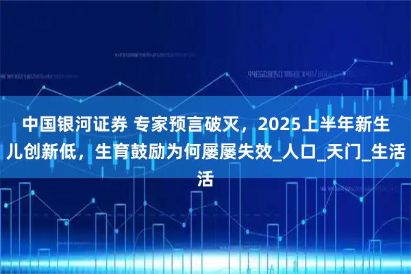中国银河证券 专家预言破灭,2025上半年新生儿创新低,生育鼓励为何屡屡失效_人口_天门_生活
