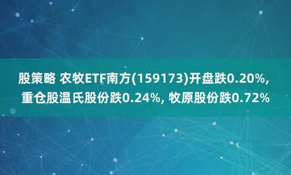 股策略 农牧ETF南方(159173)开盘跌0.20%, 重仓股温氏股份跌0.24%, 牧原股份跌0.72%