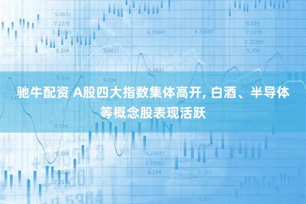 驰牛配资 A股四大指数集体高开, 白酒、半导体等概念股表现活跃