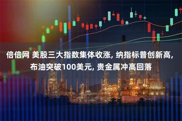 倍倍网 美股三大指数集体收涨, 纳指标普创新高, 布油突破100美元, 贵金属冲高回落