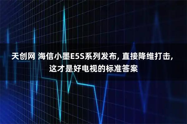 天创网 海信小墨E5S系列发布, 直接降维打击, 这才是好电视的标准答案