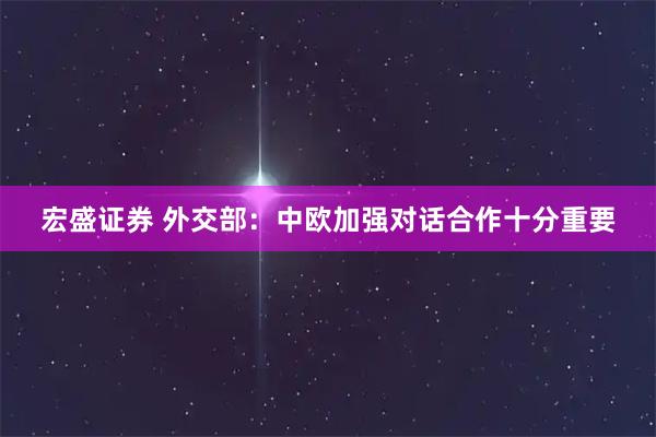 宏盛证券 外交部：中欧加强对话合作十分重要