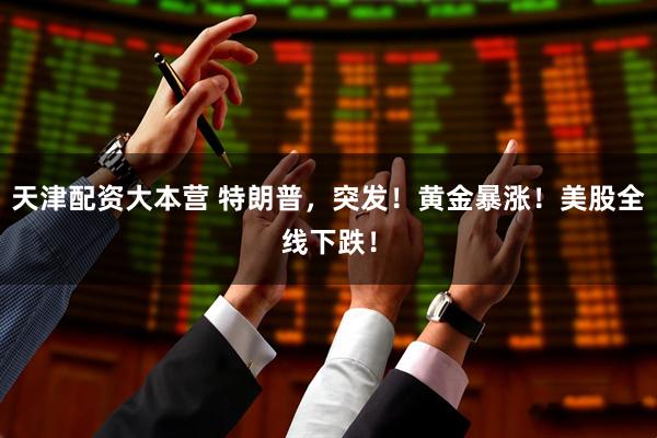 天津配资大本营 特朗普，突发！黄金暴涨！美股全线下跌！