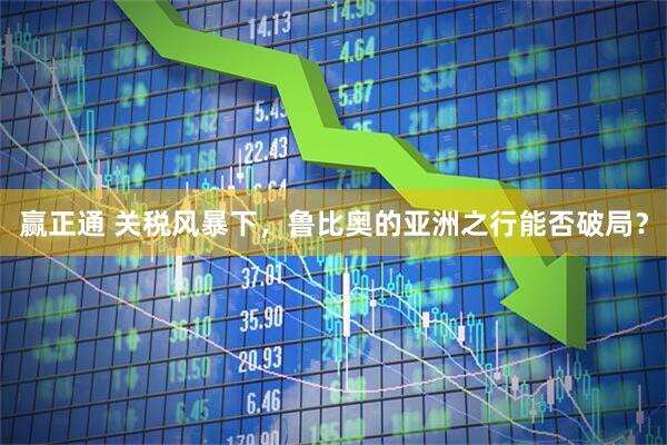 赢正通 关税风暴下，鲁比奥的亚洲之行能否破局？