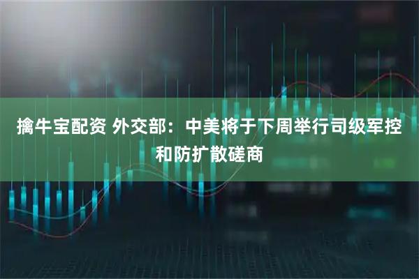擒牛宝配资 外交部：中美将于下周举行司级军控和防扩散磋商
