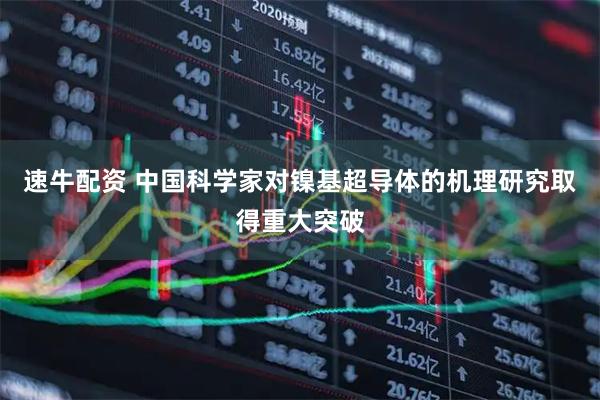 速牛配资 中国科学家对镍基超导体的机理研究取得重大突破
