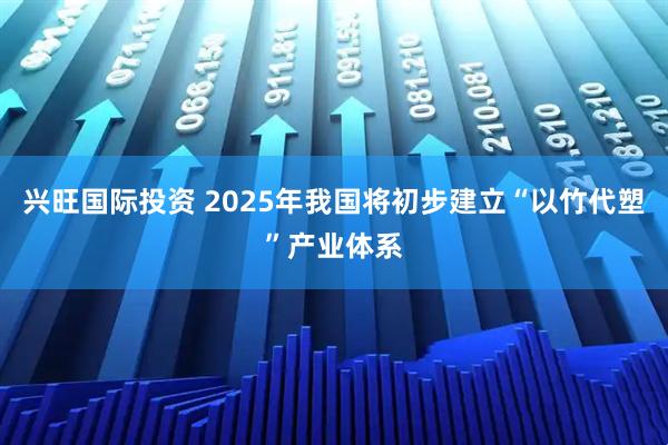 兴旺国际投资 2025年我国将初步建立“以竹代塑”产业体系