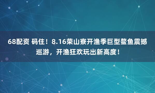 68配资 码住！8.16荣山寮开渔季巨型鳌鱼震撼巡游，开渔狂欢玩出新高度！