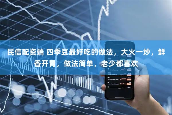 民信配资端 四季豆最好吃的做法，大火一炒，鲜香开胃，做法简单，老少都喜欢