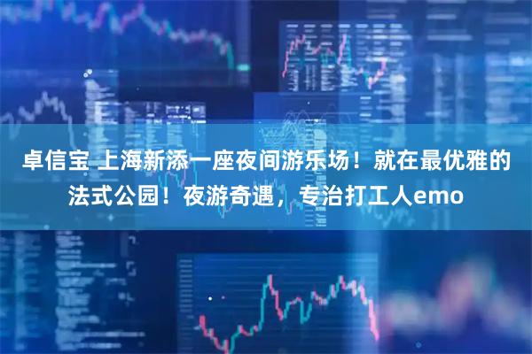 卓信宝 上海新添一座夜间游乐场！就在最优雅的法式公园！夜游奇遇，专治打工人emo