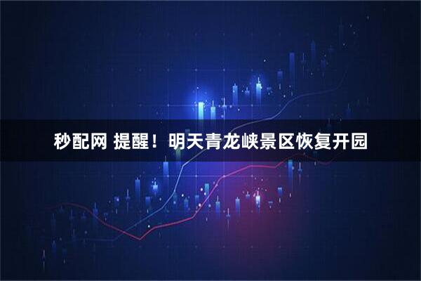 秒配网 提醒！明天青龙峡景区恢复开园