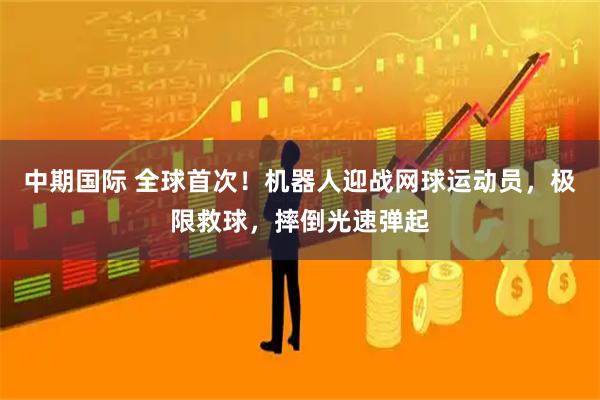 中期国际 全球首次！机器人迎战网球运动员，极限救球，摔倒光速弹起