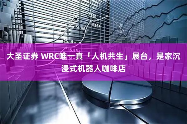 大圣证券 WRC唯一真「人机共生」展台，是家沉浸式机器人咖啡店