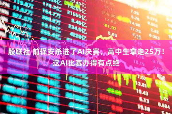 股联社 前保安杀进了AI决赛，高中生拿走25万！这AI比赛办得有点绝