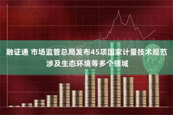 融证通 市场监管总局发布45项国家计量技术规范 涉及生态环境等多个领域