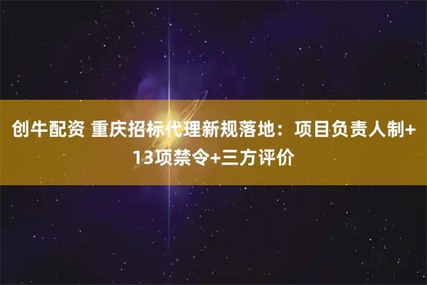 创牛配资 重庆招标代理新规落地:项目负责人制+13项禁令+三方评价